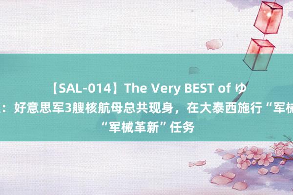 【SAL-014】The Very BEST of ゆか 好意思媒：好意思军3艘核航母总共现身，在大泰西施行“军械革新”任务