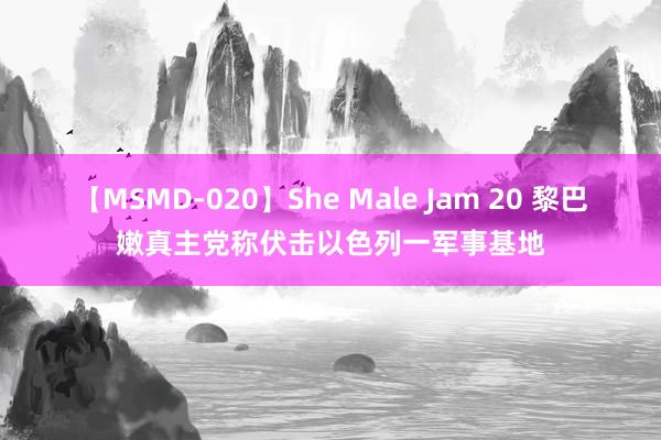 【MSMD-020】She Male Jam 20 黎巴嫩真主党称伏击以色列一军事基地