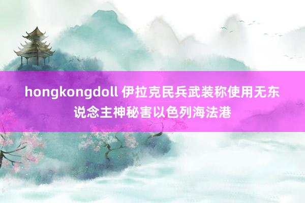 hongkongdoll 伊拉克民兵武装称使用无东说念主神秘害以色列海法港