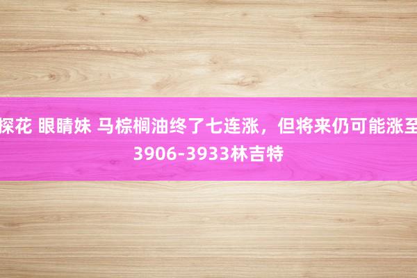 探花 眼睛妹 马棕榈油终了七连涨，但将来仍可能涨至3906-3933林吉特