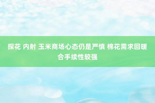 探花 内射 玉米商场心态仍是严慎 棉花需求回暖合手续性较强