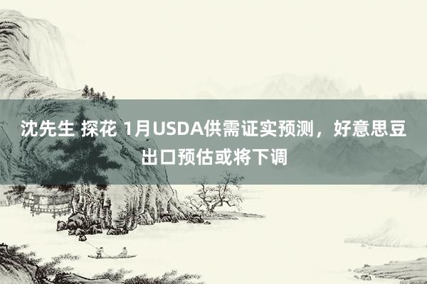 沈先生 探花 1月USDA供需证实预测，好意思豆出口预估或将下调