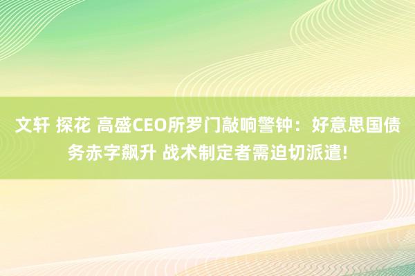 文轩 探花 高盛CEO所罗门敲响警钟：好意思国债务赤字飙升 战术制定者需迫切派遣!