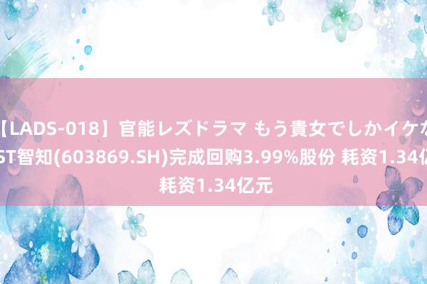 【LADS-018】官能レズドラマ もう貴女でしかイケない ST智知(603869.SH)完成回购3.99%股份 耗资1.34亿元