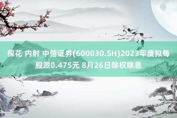 探花 内射 中信证券(600030.SH)2023年度拟每股派0.475元 8月26日除权除息