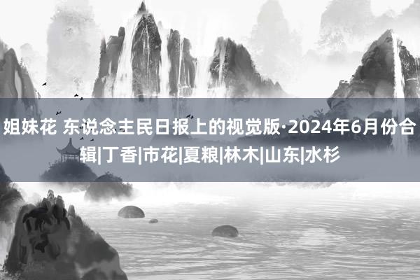 姐妹花 东说念主民日报上的视觉版·2024年6月份合辑|丁香|市花|夏粮|林木|山东|水杉