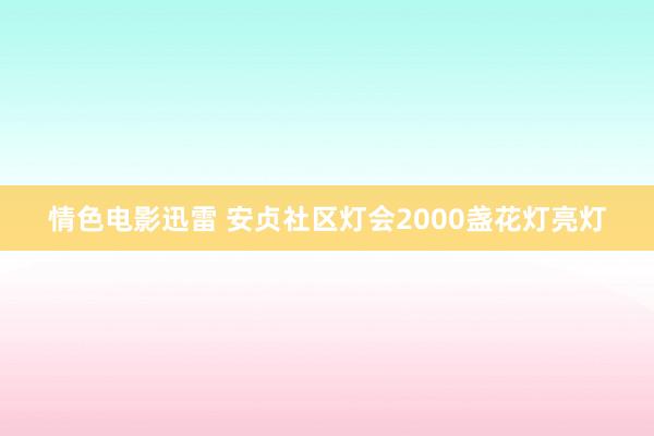 情色电影迅雷 安贞社区灯会2000盏花灯亮灯