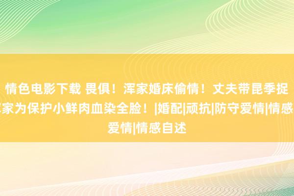 情色电影下载 畏俱！浑家婚床偷情！丈夫带昆季捉，浑家为保护小鲜肉血染全脸！|婚配|顽抗|防守爱情|情感自述