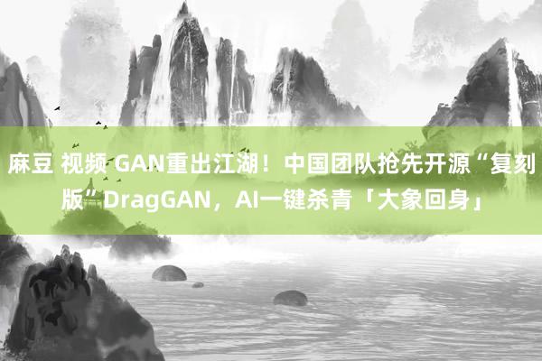 麻豆 视频 GAN重出江湖！中国团队抢先开源“复刻版”DragGAN，AI一键杀青「大象回身」