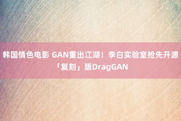 韩国情色电影 GAN重出江湖！李白实验室抢先开源「复刻」版DragGAN