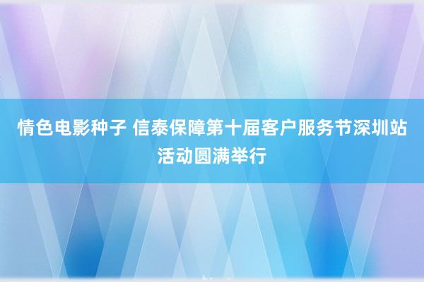 情色电影种子 信泰保障第十届客户服务节深圳站活动圆满举行