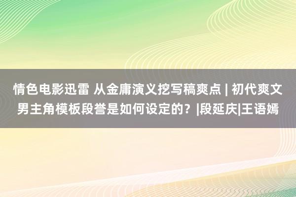 情色电影迅雷 从金庸演义挖写稿爽点 | 初代爽文男主角模板段誉是如何设定的？|段延庆|王语嫣